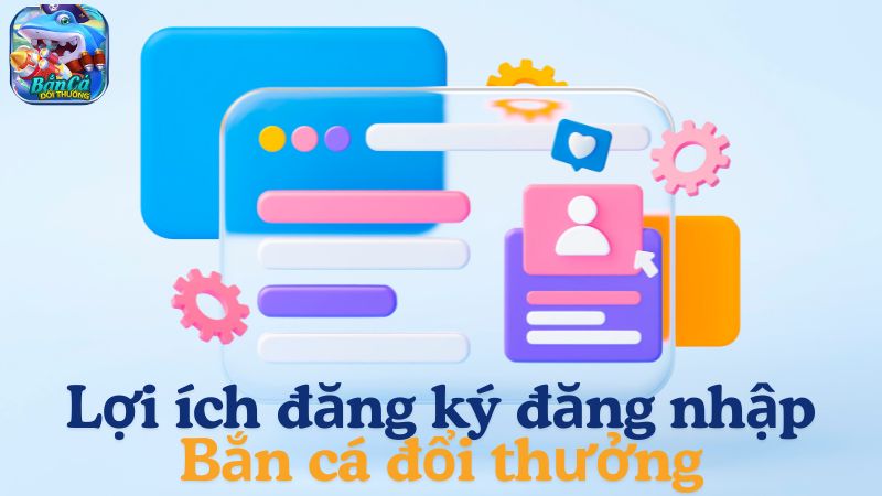 Lợi ích khi đăng ký đăng nhập Bắn cá đổi thưởng là gì?